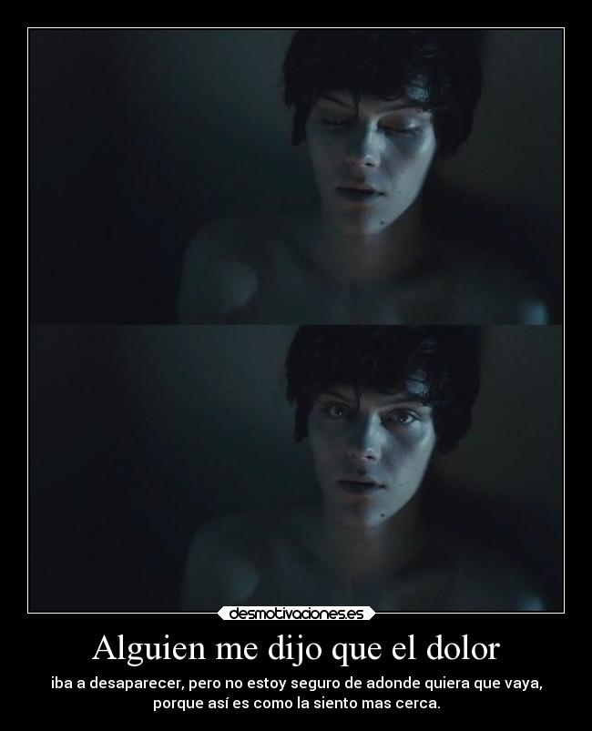 Alguien me dijo que el dolor - iba a desaparecer, pero no estoy seguro de adonde quiera que vaya,
porque así es como la siento mas cerca.