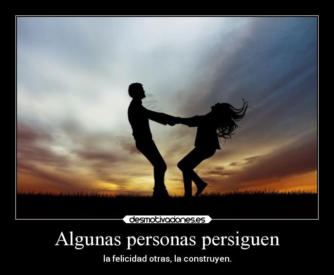Algunas personas persiguen - la felicidad otras, la construyen.