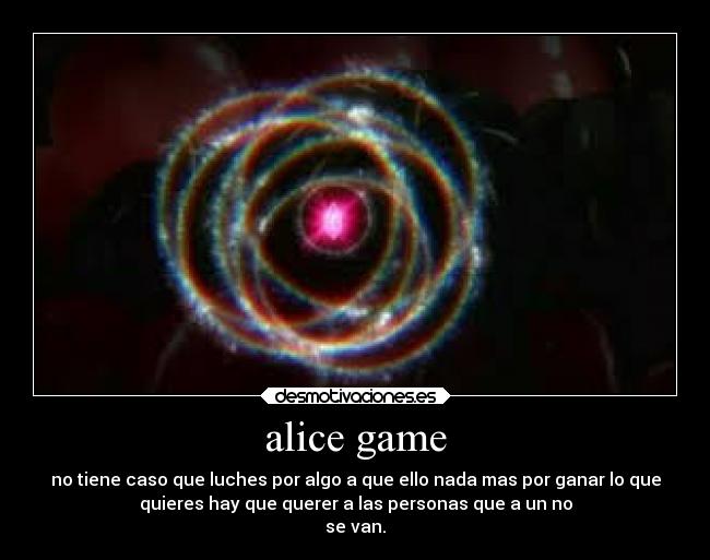 alice game - no tiene caso que luches por algo a que ello nada mas por ganar lo que
quieres hay que querer a las personas que a un no
se van.