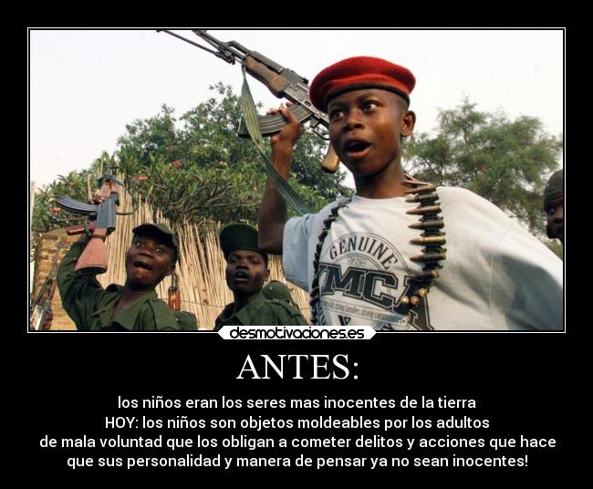 ANTES: - los niños eran los seres mas inocentes de la tierra
HOY: los niños son objetos moldeables por los adultos
de mala voluntad que los obligan a cometer delitos y acciones que hace
que sus personalidad y manera de pensar ya no sean inocentes!