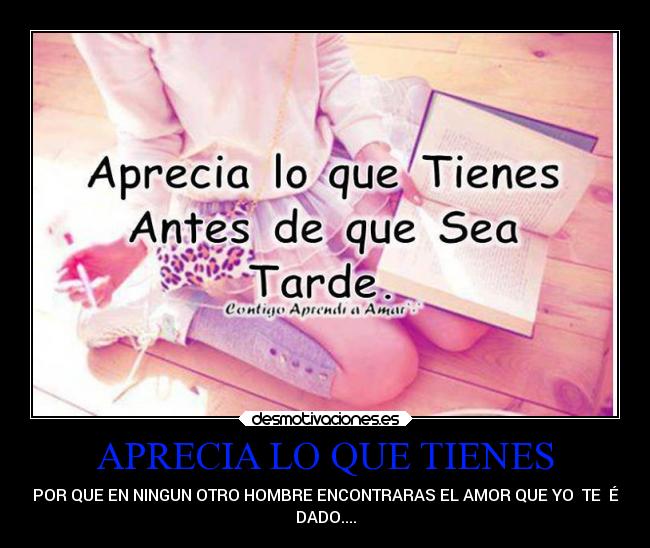 APRECIA LO QUE TIENES - POR QUE EN NINGUN OTRO HOMBRE ENCONTRARAS EL AMOR QUE YO TE É
DADO....