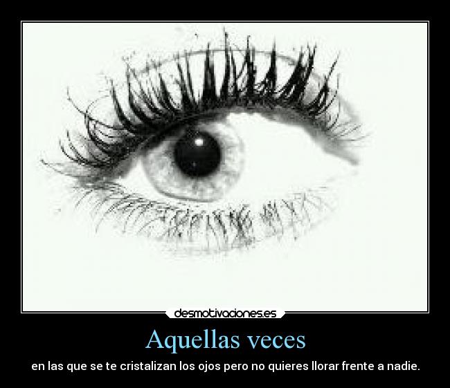 Aquellas veces - en las que se te cristalizan los ojos pero no quieres llorar frente a nadie.