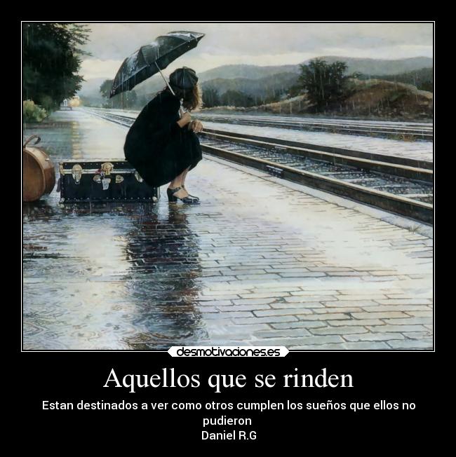 Aquellos que se rinden - Estan destinados a ver como otros cumplen los sueños que ellos no
pudieron
Daniel R.G