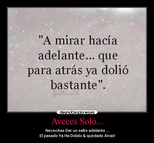 Aveces Solo... - Nececitas Dar un salto adelante ...
El pasado Ya Ha Dolido & quedado Atras!