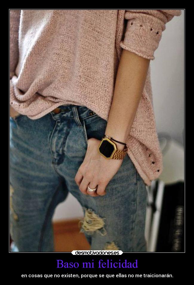 Baso mi felicidad - en cosas que no existen, porque se que ellas no me traicionarán.