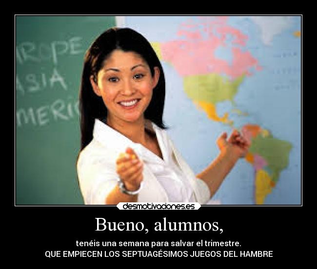 Bueno, alumnos, - tenéis una semana para salvar el trimestre.
QUE EMPIECEN LOS SEPTUAGÉSIMOS JUEGOS DEL HAMBRE