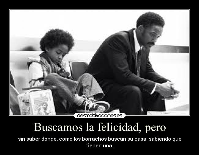 Buscamos la felicidad, pero - sin saber dónde, como los borrachos buscan su casa, sabiendo que
tienen una.