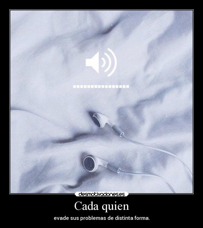 Cada quien - evade sus problemas de distinta forma.