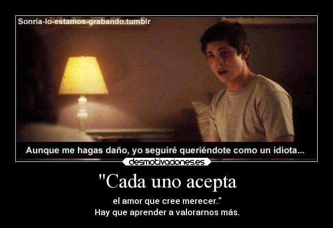 Cada uno acepta - el amor que cree merecer.
Hay que aprender a valorarnos más.