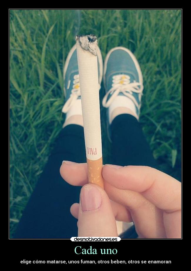 Cada uno - elige cómo matarse, unos fuman, otros beben, otros se enamoran