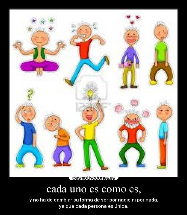 cada uno es como es, - y no ha de cambiar su forma de ser por nadie ni por nada.
ya que cada persona es única.