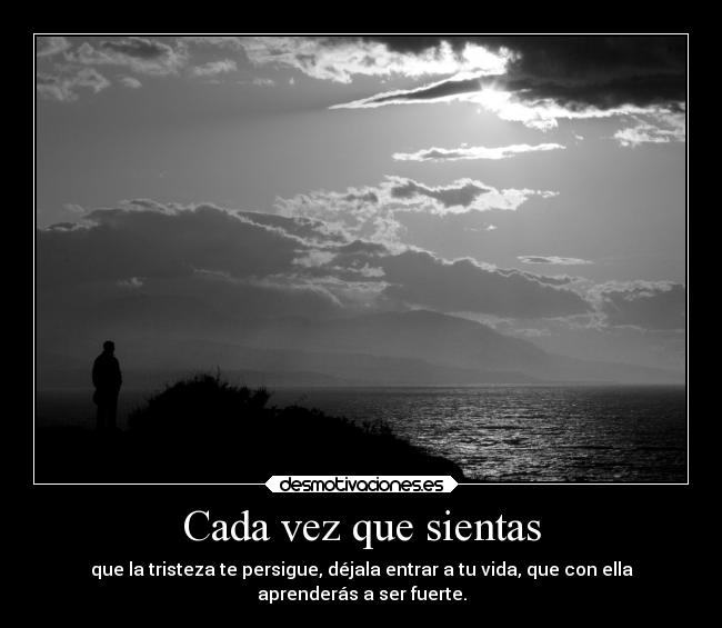 Cada vez que sientas - que la tristeza te persigue, déjala entrar a tu vida, que con ella
aprenderás a ser fuerte.