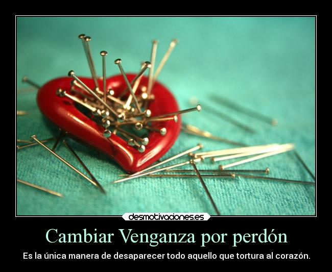 Cambiar Venganza por perdón - Es la única manera de desaparecer todo aquello que tortura al corazón.