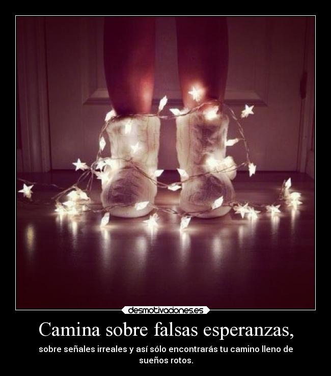 Camina sobre falsas esperanzas, - sobre señales irreales y así sólo encontrarás tu camino lleno de
sueños rotos.