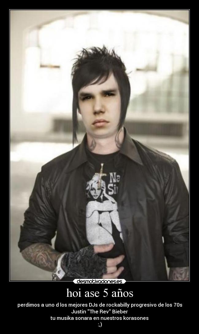 hoi ase 5 años - perdimos a uno d los mejores DJs de rockabilly progresivo de los 70s
Justin The Rev Bieber
tu musika sonara en nuestros korasones
:,)