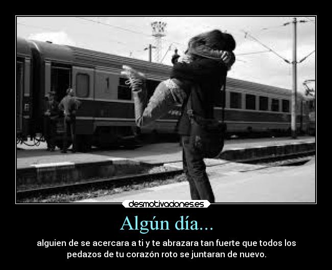 Algún día... - alguien de se acercara a ti y te abrazara tan fuerte que todos los
pedazos de tu corazón roto se juntaran de nuevo.