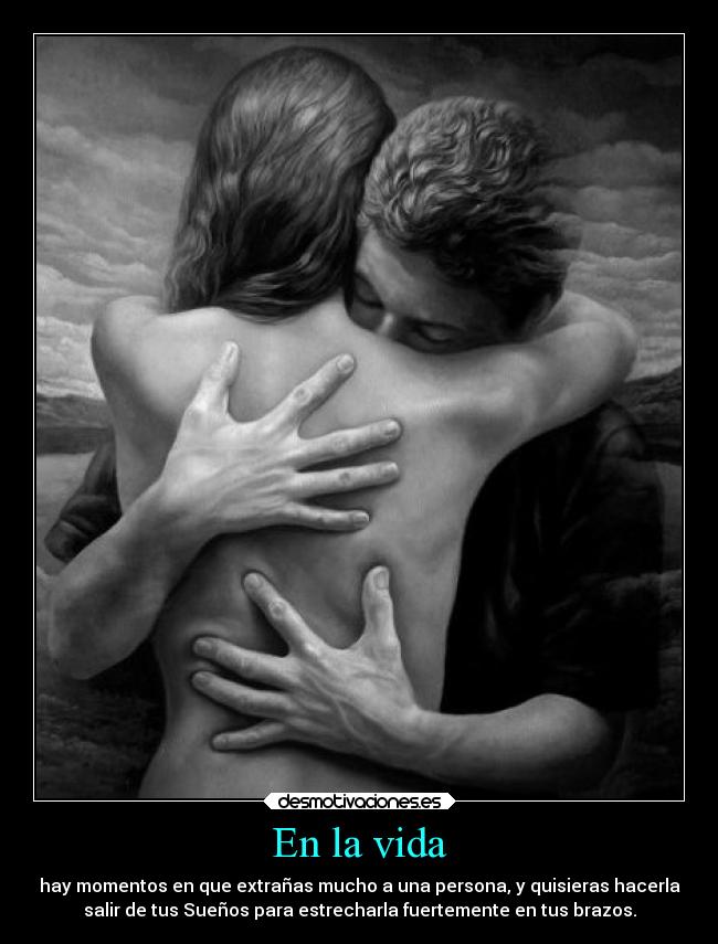En la vida - hay momentos en que extrañas mucho a una persona, y quisieras hacerla
salir de tus Sueños para estrecharla fuertemente en tus brazos.