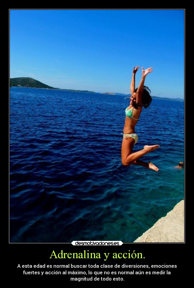 Adrenalina y acción. - A esta edad es normal buscar toda clase de diversiones, emociones
fuertes y acción al máximo, lo que no es normal aún es medir la
magnitud de todo esto.