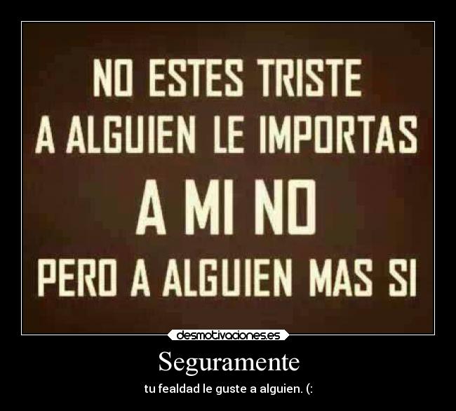 Seguramente - tu fealdad le guste a alguien. (: