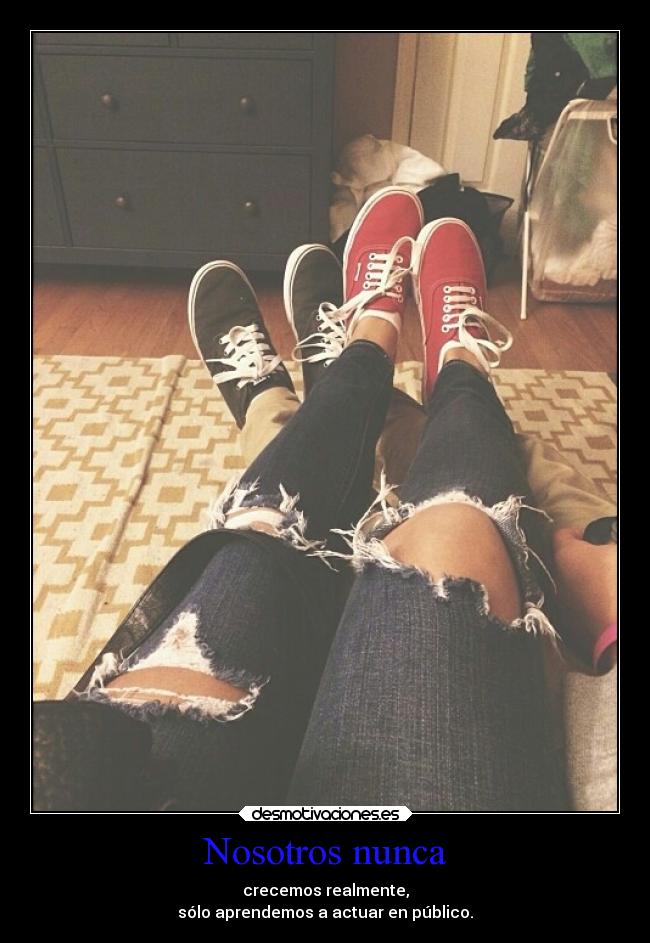 Nosotros nunca - crecemos realmente,
sólo aprendemos a actuar en público.