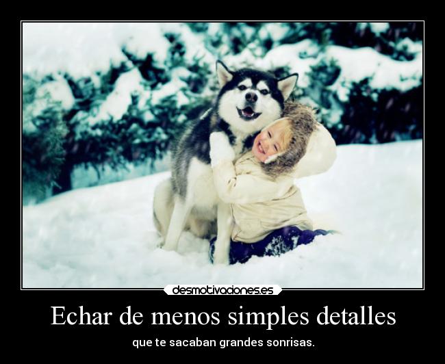 Echar de menos simples detalles - que te sacaban grandes sonrisas.