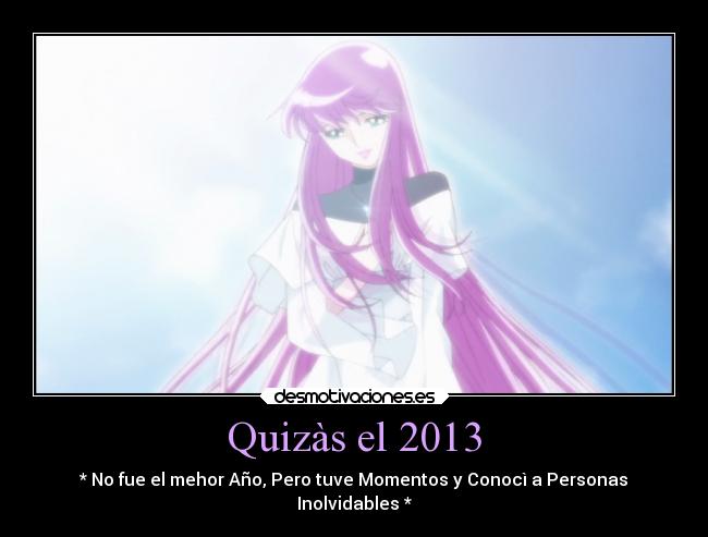 Quizàs el 2013 - * No fue el mehor Año, Pero tuve Momentos y Conocì a Personas
Inolvidables *
