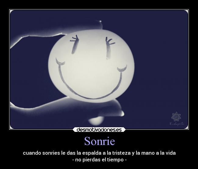 Sonrie - cuando sonries le das la espalda a la tristeza y la mano a la vida
- no pierdas el tiempo -