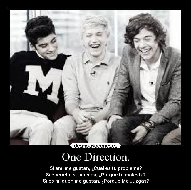 One Direction. - Si ami me gustan, ¿Cual es tu problema?
Si escucho su musica, ¿Porque te molesta?
Si es mi quen me gustan, ¿Porque Me Juzgas?