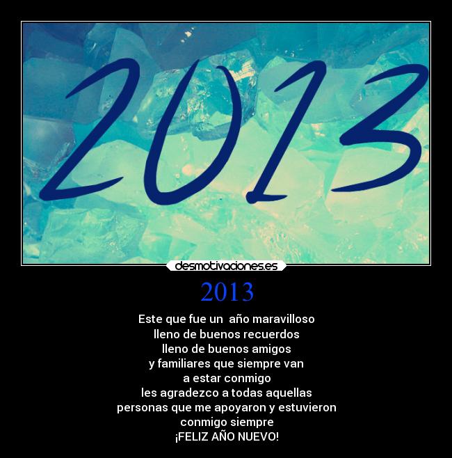 2013 - Este que fue un  año maravilloso
lleno de buenos recuerdos
lleno de buenos amigos
y familiares que siempre van
a estar conmigo
les agradezco a todas aquellas
personas que me apoyaron y estuvieron
conmigo siempre
¡FELIZ AÑO NUEVO!