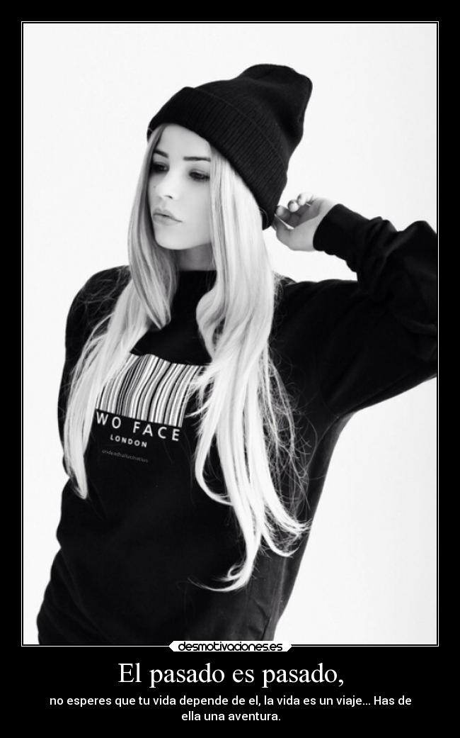 El pasado es pasado, - no esperes que tu vida depende de el, la vida es un viaje... Has de
ella una aventura.