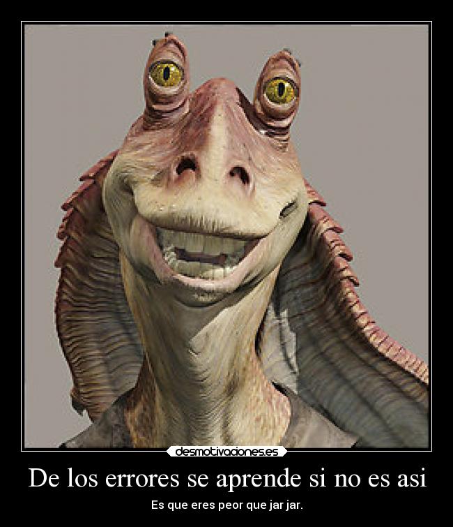 De los errores se aprende si no es asi - Es que eres peor que jar jar.