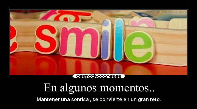 En algunos momentos.. - Mantener una sonrisa , se convierte en un gran reto.