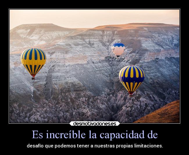 Es increíble la capacidad de - desafío que podemos tener a nuestras propias limitaciones.