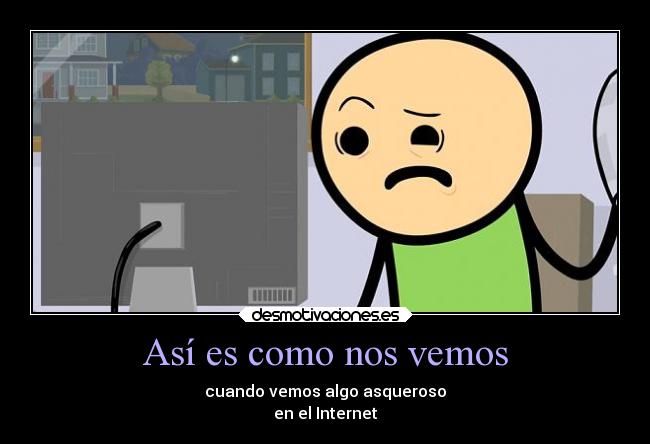 Así es como nos vemos - cuando vemos algo asqueroso
en el Internet