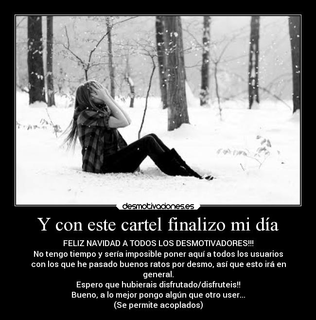 Y con este cartel finalizo mi día - FELIZ NAVIDAD A TODOS LOS DESMOTIVADORES!!!
No tengo tiempo y sería imposible poner aquí a todos los usuarios
con los que he pasado buenos ratos por desmo, así que esto irá en
general.
Espero que hubierais disfrutado/disfruteis!!
Bueno, a lo mejor pongo algún que otro user...
(Se permite acoplados)