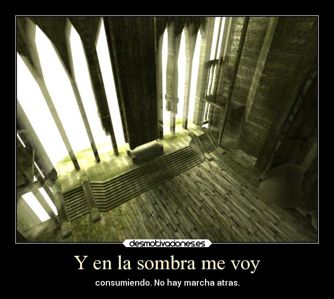 Y en la sombra me voy - consumiendo. No hay marcha atras.