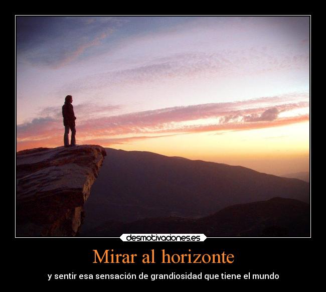 Mirar al horizonte - y sentir esa sensación de grandiosidad que tiene el mundo