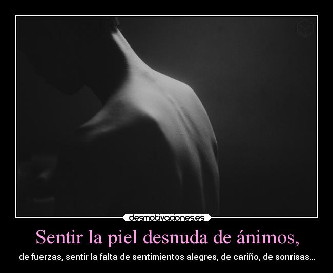 Sentir la piel desnuda de ánimos, -