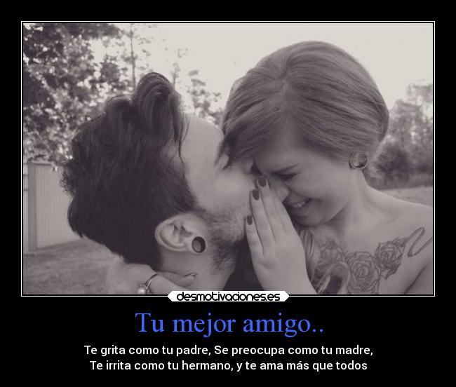 Tu mejor amigo.. - Te grita como tu padre, Se preocupa como tu madre,
Te irrita como tu hermano, y te ama más que todos