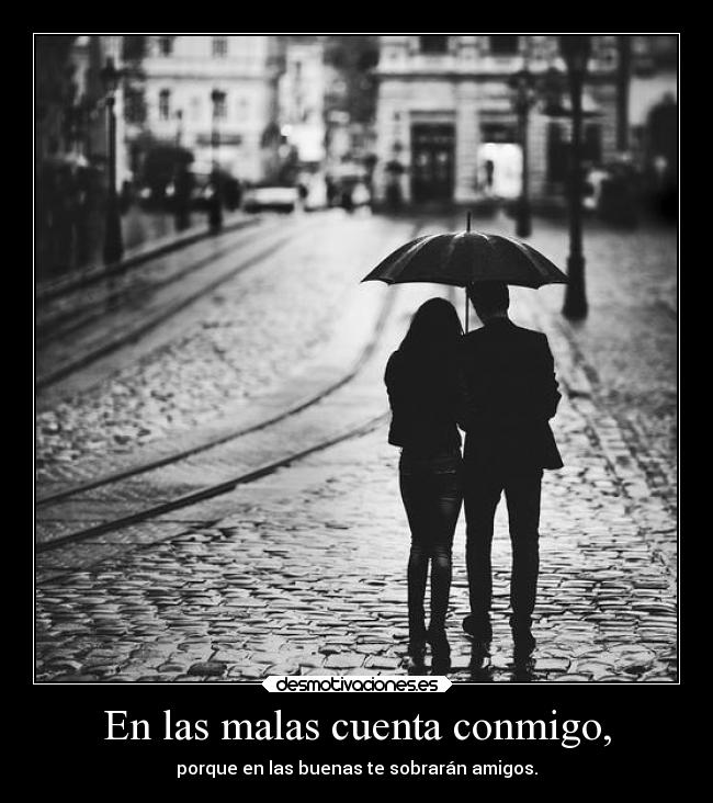 En las malas cuenta conmigo, - porque en las buenas te sobrarán amigos.