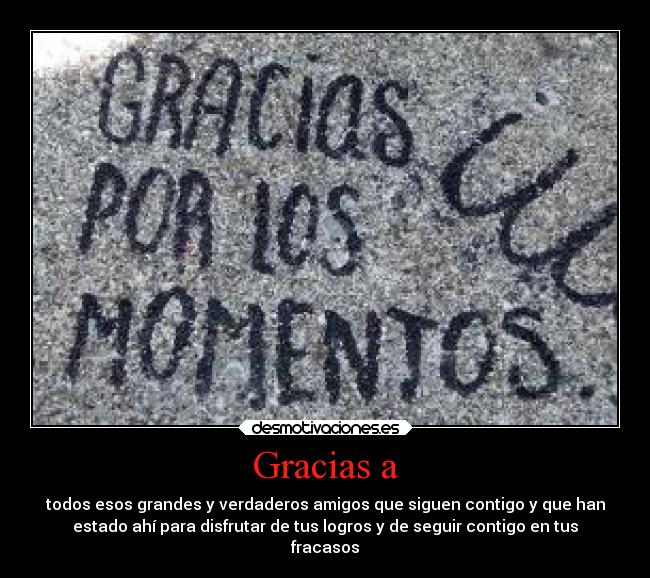 Gracias a - todos esos grandes y verdaderos amigos que siguen contigo y que han
estado ahí para disfrutar de tus logros y de seguir contigo en tus
fracasos