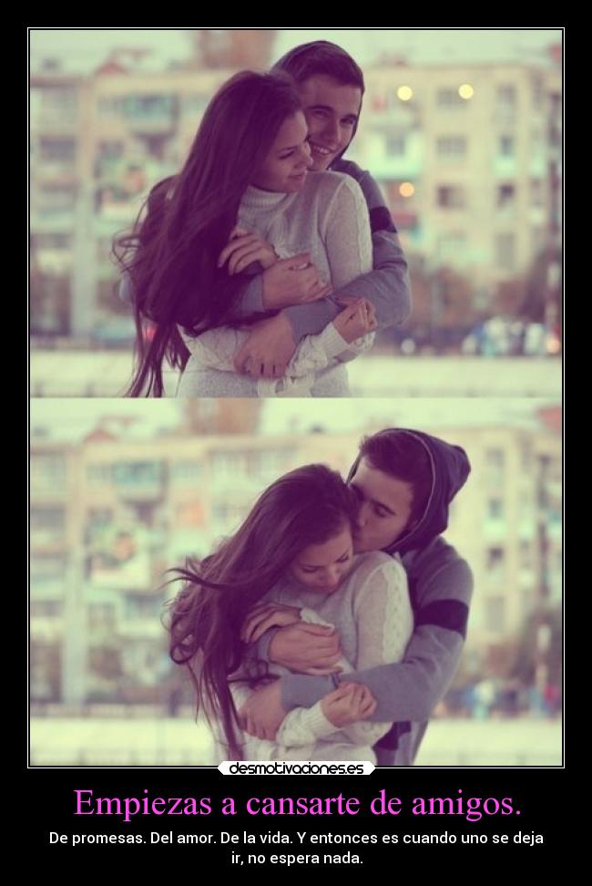 Empiezas a cansarte de amigos. - De promesas. Del amor. De la vida. Y entonces es cuando uno se deja
ir, no espera nada.