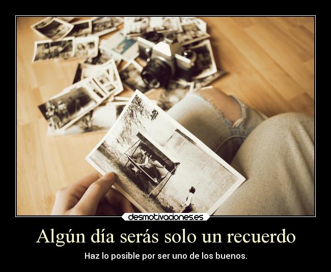 Algún día serás solo un recuerdo - Haz lo posible por ser uno de los buenos.