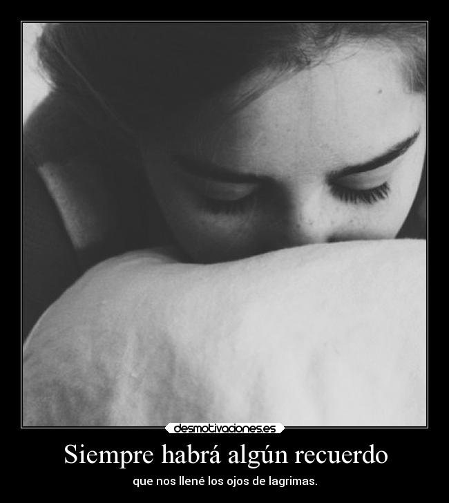 Siempre habrá algún recuerdo - que nos llené los ojos de lagrimas.