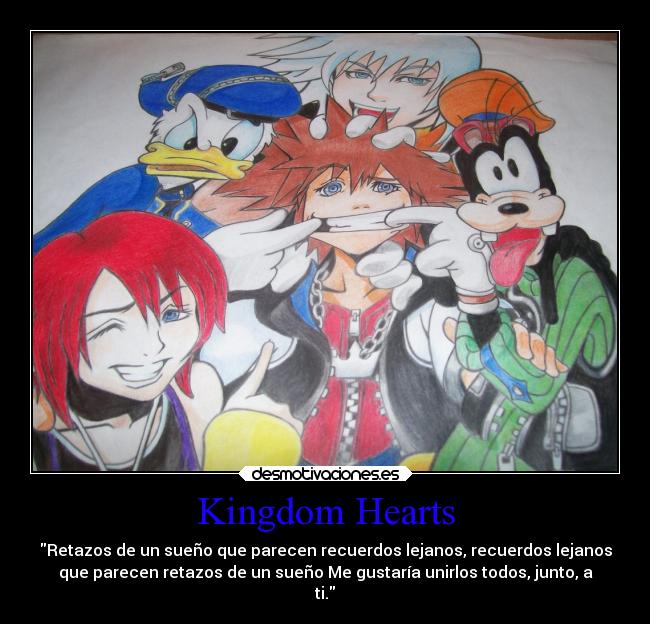 Kingdom Hearts - Retazos de un sueño que parecen recuerdos lejanos, recuerdos lejanos
que parecen retazos de un sueño Me gustaría unirlos todos, junto, a
ti.