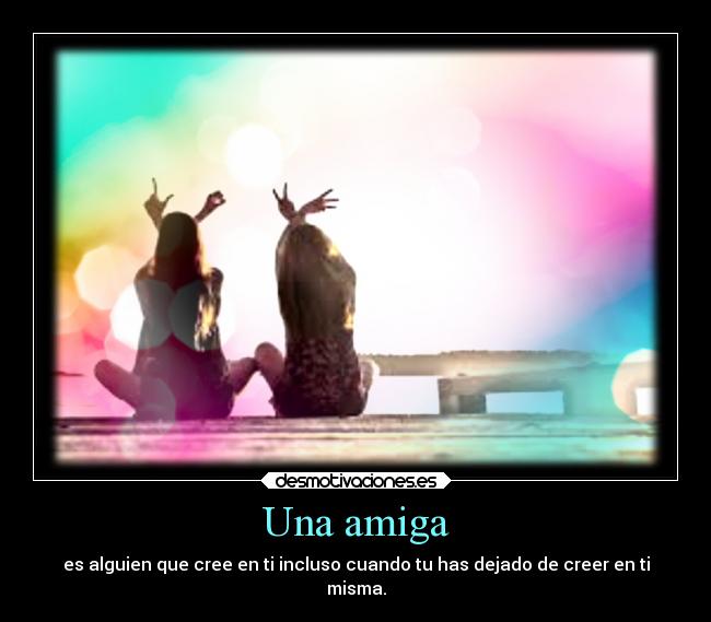 Una amiga - es alguien que cree en ti incluso cuando tu has dejado de creer en ti
misma.