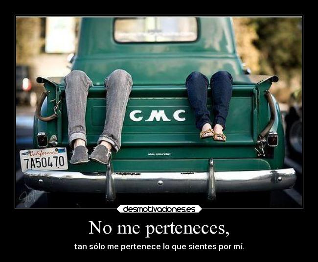 No me perteneces, - tan sólo me pertenece lo que sientes por mí.