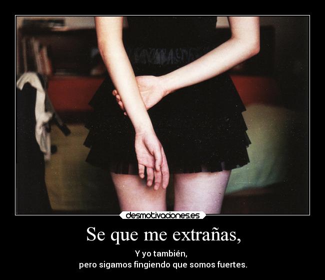 Se que me extrañas, - Y yo también,
pero sigamos fingiendo que somos fuertes.