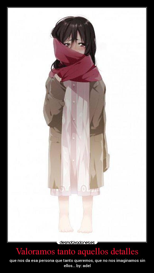 Valoramos tanto aquellos detalles - que nos da esa persona que tanto queremos, que no nos imaginamos sin
ellos... by: adel