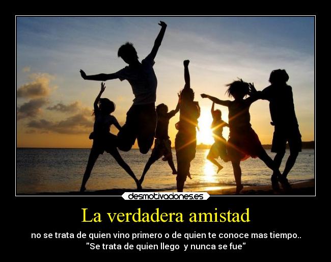 La verdadera amistad - no se trata de quien vino primero o de quien te conoce mas tiempo..
Se trata de quien llego  y nunca se fue